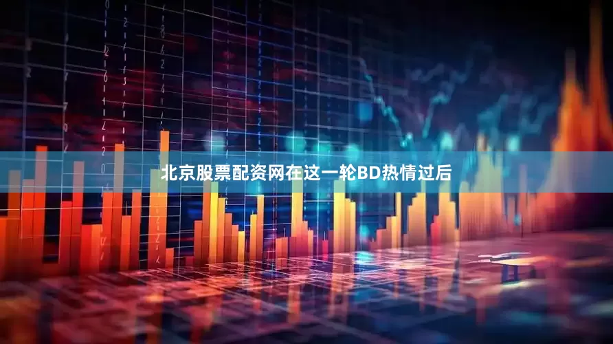 北京股票配资网在这一轮BD热情过后