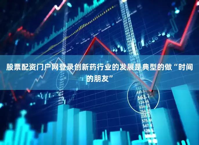 股票配资门户网登录创新药行业的发展是典型的做“时间的朋友”