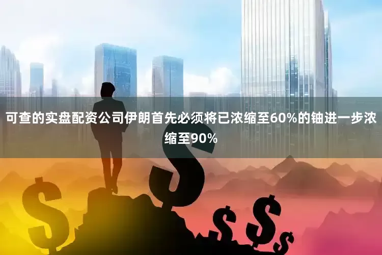 可查的实盘配资公司伊朗首先必须将已浓缩至60%的铀进一步浓缩至90%