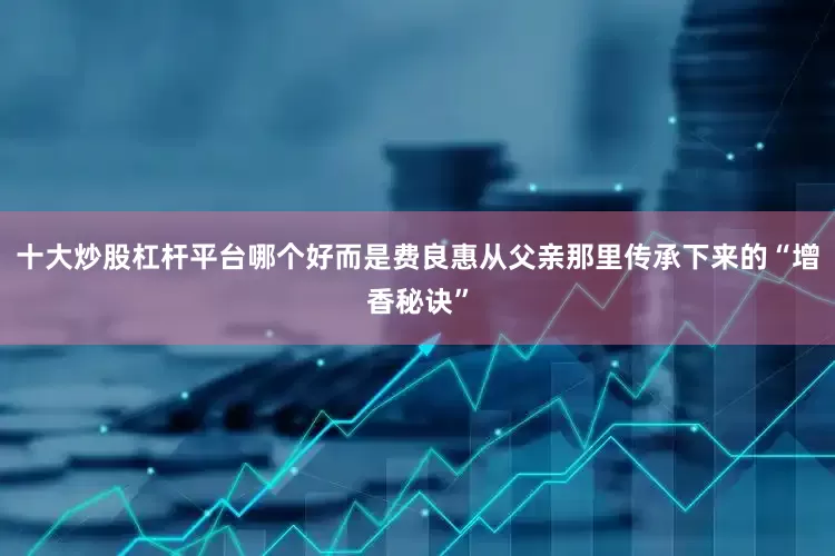 十大炒股杠杆平台哪个好而是费良惠从父亲那里传承下来的“增香秘诀”