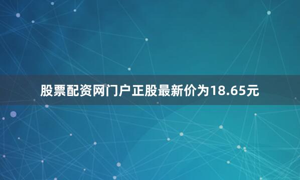 股票配资网门户正股最新价为18.65元