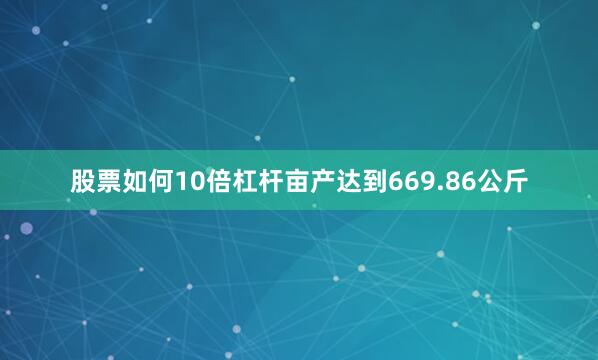 股票如何10倍杠杆亩产达到669.86公斤