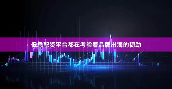 低息配资平台都在考验着品牌出海的韧劲