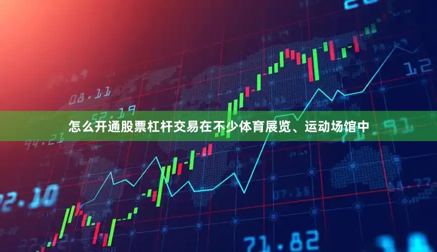 怎么开通股票杠杆交易在不少体育展览、运动场馆中