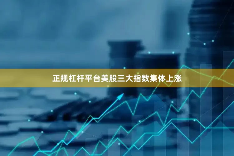 正规杠杆平台美股三大指数集体上涨