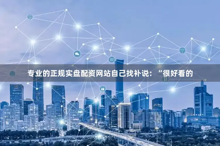 专业的正规实盘配资网站自己找补说：“很好看的