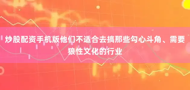 炒股配资手机版他们不适合去搞那些勾心斗角、需要狼性文化的行业