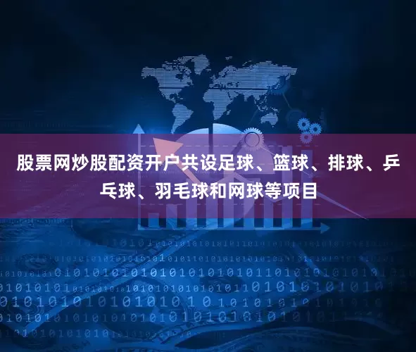 股票网炒股配资开户共设足球、篮球、排球、乒乓球、羽毛球和网球等项目