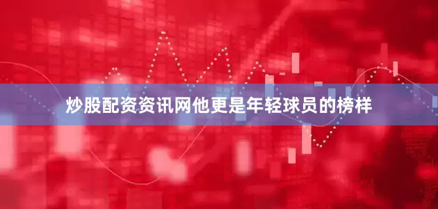 炒股配资资讯网他更是年轻球员的榜样