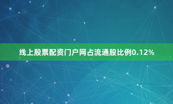 线上股票配资门户网占流通股比例0.12%
