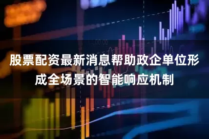 股票配资最新消息帮助政企单位形成全场景的智能响应机制