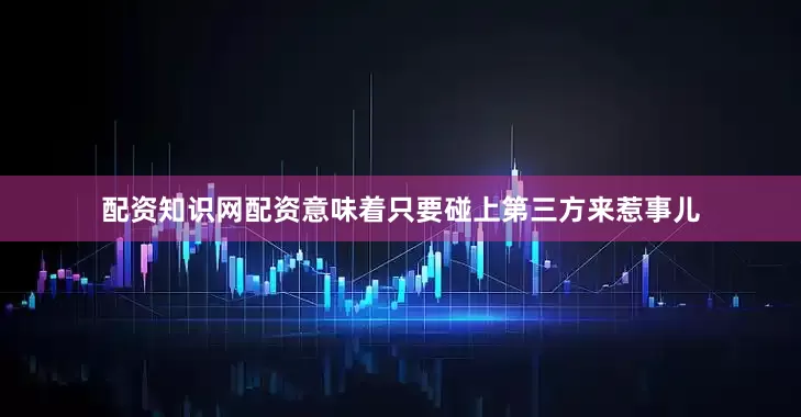 配资知识网配资意味着只要碰上第三方来惹事儿